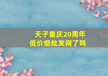 天子重庆20周年(低价烟批发网)了吗