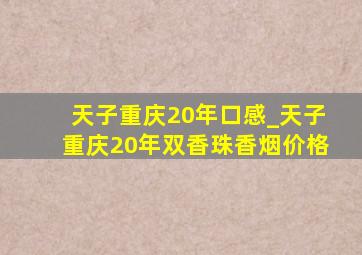 天子重庆20年口感_天子重庆20年双香珠香烟价格