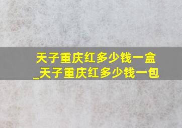 天子重庆红多少钱一盒_天子重庆红多少钱一包