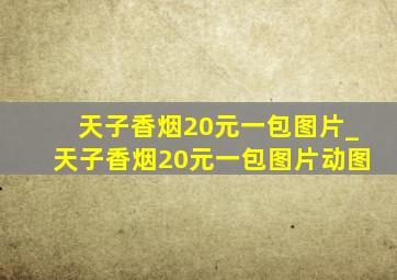 天子香烟20元一包图片_天子香烟20元一包图片动图