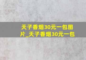 天子香烟30元一包图片_天子香烟30元一包