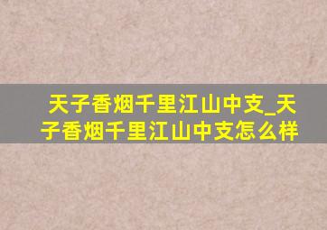 天子香烟千里江山中支_天子香烟千里江山中支怎么样