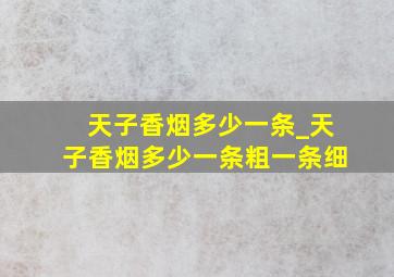 天子香烟多少一条_天子香烟多少一条粗一条细