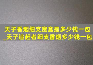 天子香烟细支宽盒是多少钱一包_天子追赶者细支香烟多少钱一包