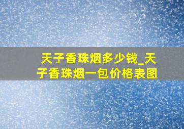 天子香珠烟多少钱_天子香珠烟一包价格表图