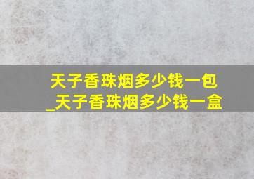 天子香珠烟多少钱一包_天子香珠烟多少钱一盒