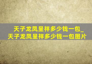 天子龙凤呈祥多少钱一包_天子龙凤呈祥多少钱一包图片