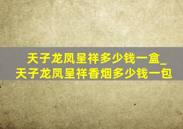 天子龙凤呈祥多少钱一盒_天子龙凤呈祥香烟多少钱一包