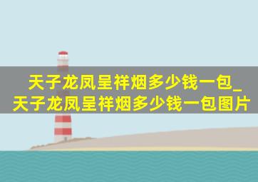 天子龙凤呈祥烟多少钱一包_天子龙凤呈祥烟多少钱一包图片