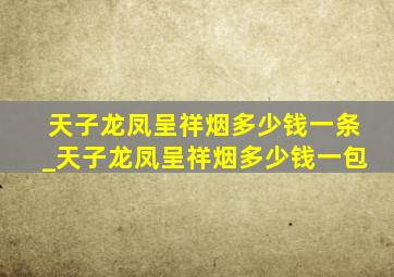 天子龙凤呈祥烟多少钱一条_天子龙凤呈祥烟多少钱一包