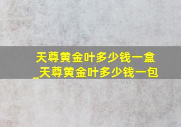 天尊黄金叶多少钱一盒_天尊黄金叶多少钱一包