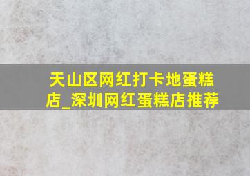 天山区网红打卡地蛋糕店_深圳网红蛋糕店推荐