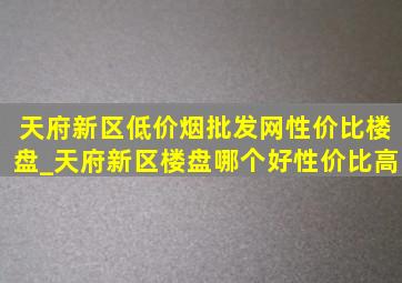 天府新区(低价烟批发网)性价比楼盘_天府新区楼盘哪个好性价比高