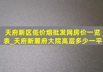 天府新区(低价烟批发网)房价一览表_天府新麓府大院高层多少一平