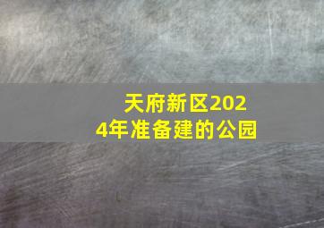 天府新区2024年准备建的公园