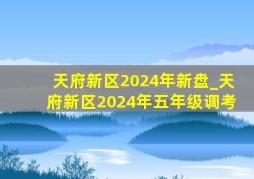 天府新区2024年新盘_天府新区2024年五年级调考