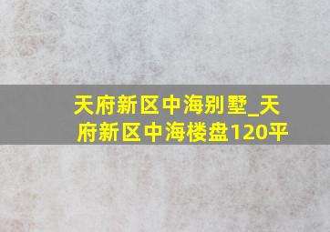 天府新区中海别墅_天府新区中海楼盘120平