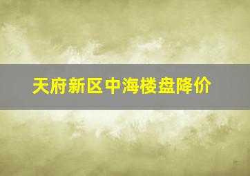 天府新区中海楼盘降价