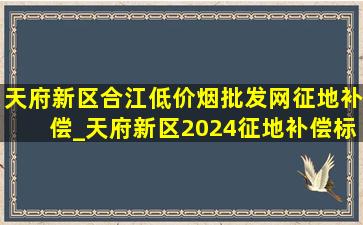 天府新区合江(低价烟批发网)征地补偿_天府新区2024征地补偿标准