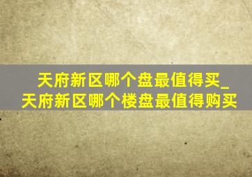 天府新区哪个盘最值得买_天府新区哪个楼盘最值得购买