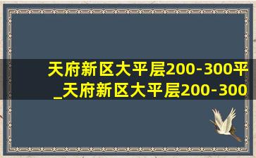 天府新区大平层200-300平_天府新区大平层200-300平现房