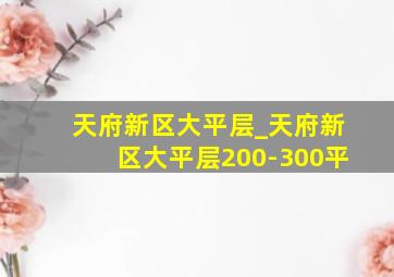 天府新区大平层_天府新区大平层200-300平