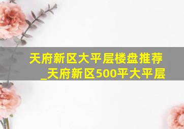 天府新区大平层楼盘推荐_天府新区500平大平层