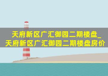 天府新区广汇御园二期楼盘_天府新区广汇御园二期楼盘房价