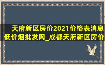 天府新区房价2021价格表消息(低价烟批发网)_成都天府新区房价2021新楼盘房价