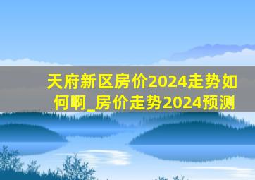 天府新区房价2024走势如何啊_房价走势2024预测