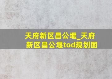 天府新区昌公堰_天府新区昌公堰tod规划图