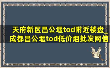 天府新区昌公堰tod附近楼盘_成都昌公堰tod(低价烟批发网)信息