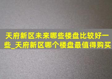 天府新区未来哪些楼盘比较好一些_天府新区哪个楼盘最值得购买