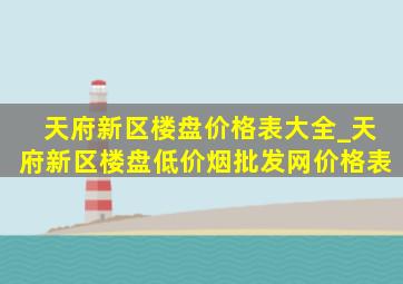 天府新区楼盘价格表大全_天府新区楼盘(低价烟批发网)价格表