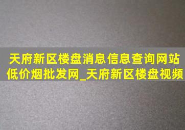 天府新区楼盘消息信息查询网站(低价烟批发网)_天府新区楼盘视频