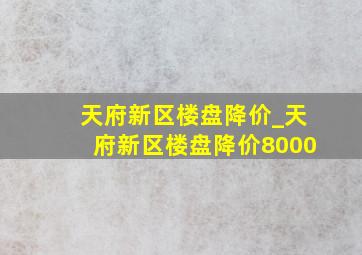 天府新区楼盘降价_天府新区楼盘降价8000