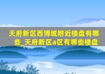 天府新区西博城附近楼盘有哪些_天府新区a区有哪些楼盘