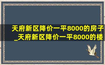 天府新区降价一平8000的房子_天府新区降价一平8000的楼盘