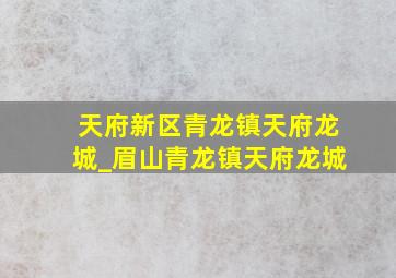 天府新区青龙镇天府龙城_眉山青龙镇天府龙城