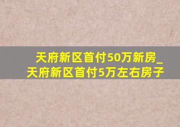 天府新区首付50万新房_天府新区首付5万左右房子