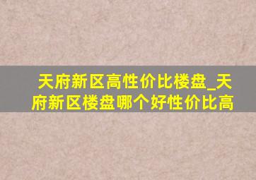 天府新区高性价比楼盘_天府新区楼盘哪个好性价比高