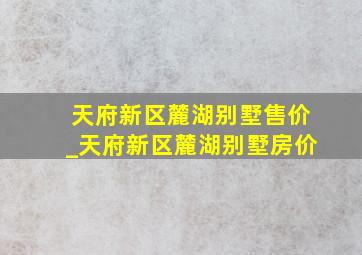 天府新区麓湖别墅售价_天府新区麓湖别墅房价