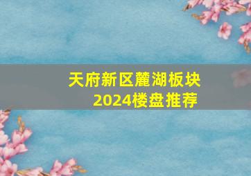 天府新区麓湖板块2024楼盘推荐