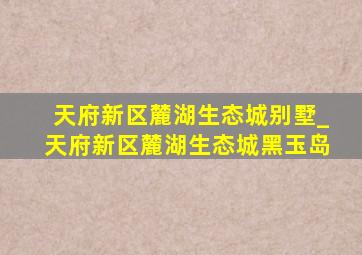 天府新区麓湖生态城别墅_天府新区麓湖生态城黑玉岛