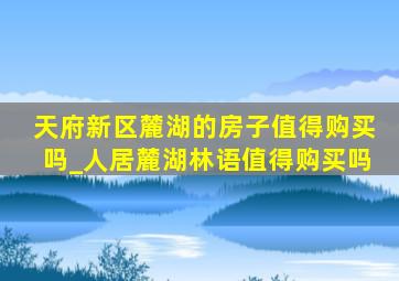 天府新区麓湖的房子值得购买吗_人居麓湖林语值得购买吗