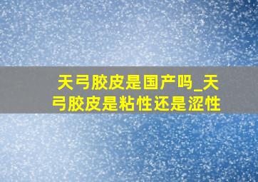 天弓胶皮是国产吗_天弓胶皮是粘性还是涩性