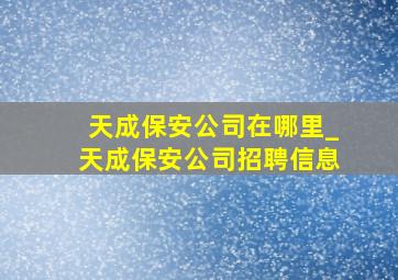 天成保安公司在哪里_天成保安公司招聘信息