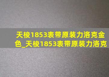 天梭1853表带原装力洛克金色_天梭1853表带原装力洛克