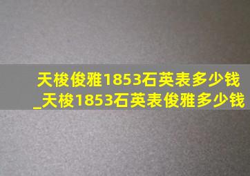 天梭俊雅1853石英表多少钱_天梭1853石英表俊雅多少钱