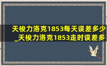 天梭力洛克1853每天误差多少_天梭力洛克1853走时误差多少正常